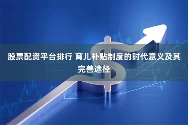 股票配资平台排行 育儿补贴制度的时代意义及其完善途径