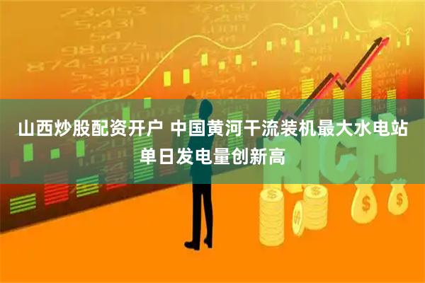 山西炒股配资开户 中国黄河干流装机最大水电站单日发电量创新高