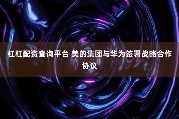 杠杠配资查询平台 美的集团与华为签署战略合作协议