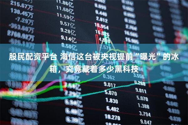 股民配资平台 海信这台被央视提前“曝光”的冰箱，究竟藏着多少黑科技