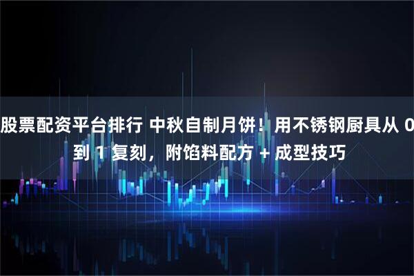 股票配资平台排行 中秋自制月饼！用不锈钢厨具从 0 到 1 复刻，附馅料配方 + 成型技巧