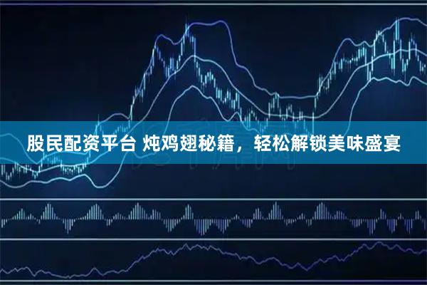 股民配资平台 炖鸡翅秘籍，轻松解锁美味盛宴